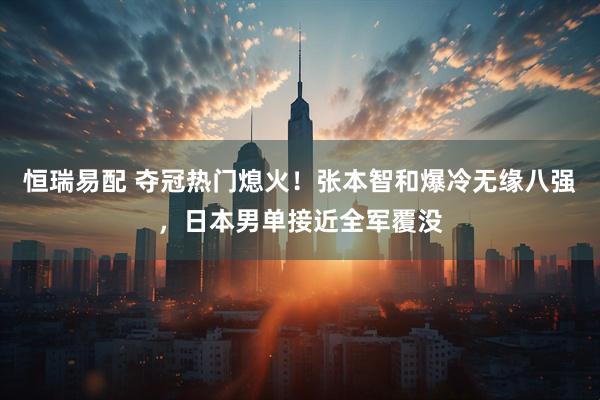 恒瑞易配 夺冠热门熄火！张本智和爆冷无缘八强，日本男单接近全军覆没