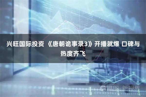 兴旺国际投资 《唐朝诡事录3》开播就爆 口碑与热度齐飞