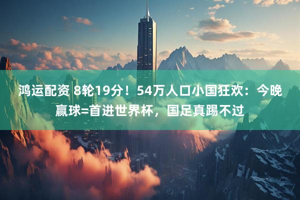 鸿运配资 8轮19分！54万人口小国狂欢：今晚赢球=首进世界杯，国足真踢不过