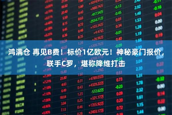 鸿满仓 再见B费！标价1亿欧元！神秘豪门报价，联手C罗，堪称降维打击