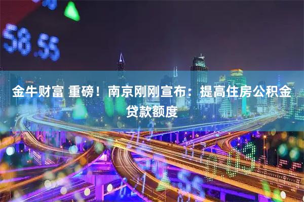 金牛财富 重磅！南京刚刚宣布：提高住房公积金贷款额度