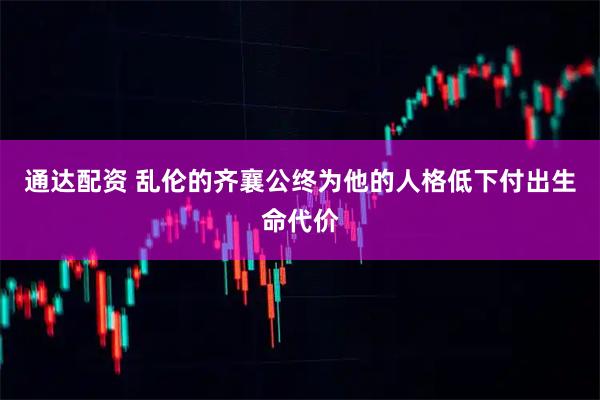 通达配资 乱伦的齐襄公终为他的人格低下付出生命代价