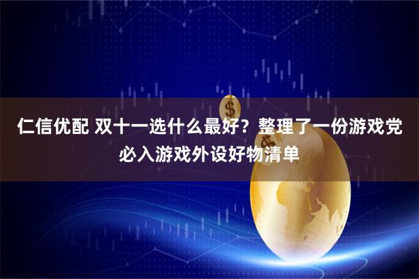 仁信优配 双十一选什么最好?整理了一份游戏党必入游戏外设好物清单
