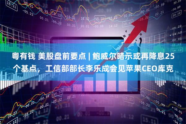 粤有钱 美股盘前要点 | 鲍威尔暗示或再降息25个基点，工信部部长李乐成会见苹果CEO库克