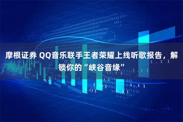 摩根证券 QQ音乐联手王者荣耀上线听歌报告,解锁你的“峡谷音缘”