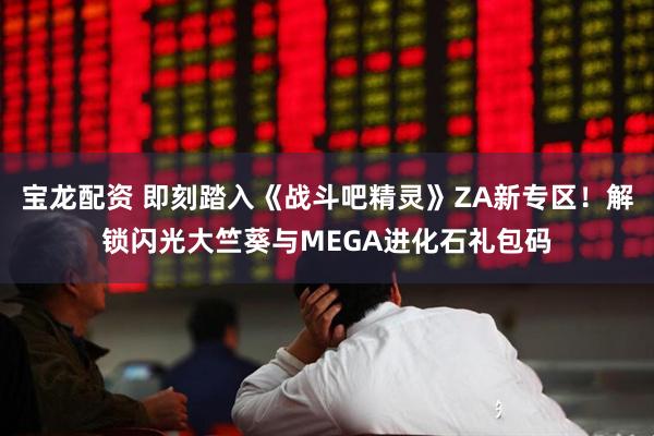 宝龙配资 即刻踏入《战斗吧精灵》ZA新专区!解锁闪光大竺葵与MEGA进化石礼包码