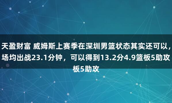 天盈财富 威姆斯上赛季在深圳男篮状态其实还可以，场均出战23.1分钟，可以得到13.2分4.9篮板5助攻