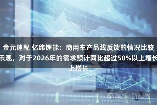 金元速配 亿纬锂能:商用车产品线反馈的情况比较乐观,对于2026年的需求预计同比超过50%以上增长