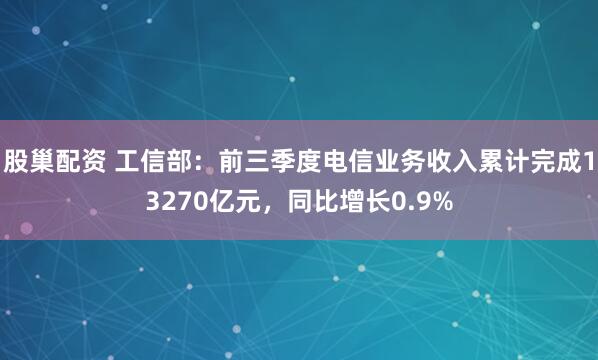 股巢配资 工信部:前三季度电信业务收入累计完成13270亿元,同比增长0.9%