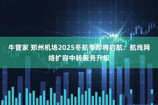 牛管家 郑州机场2025冬航季即将启航:航线网络扩容中转服务升级