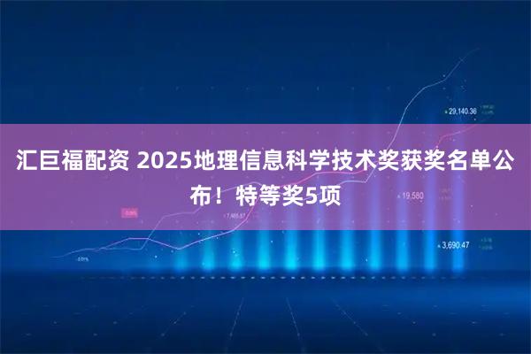 汇巨福配资 2025地理信息科学技术奖获奖名单公布！特等奖5项