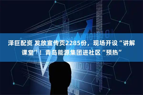 泽巨配资 发放宣传页2285份,现场开设“讲解课堂”!青岛能源集团进社区“预热”