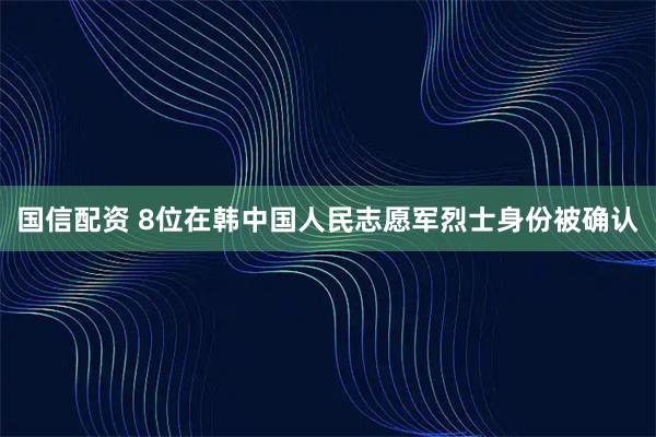 国信配资 8位在韩中国人民志愿军烈士身份被确认