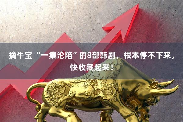 擒牛宝 “一集沦陷”的8部韩剧，根本停不下来，快收藏起来！