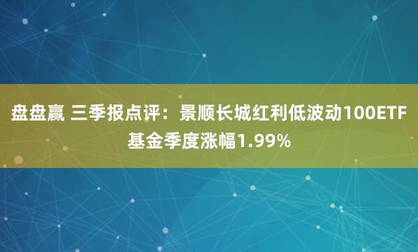 盘盘赢 三季报点评：景顺长城红利低波动100ETF基金季度涨幅1.99%