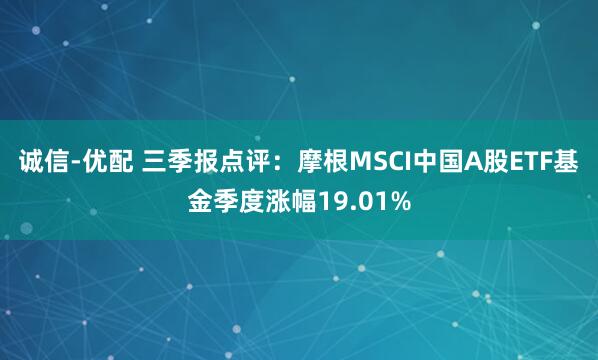 诚信-优配 三季报点评：摩根MSCI中国A股ETF基金季度涨幅19.01%
