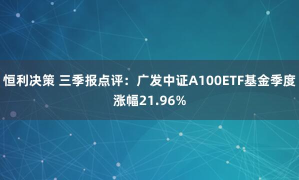 恒利决策 三季报点评:广发中证A100ETF基金季度涨幅21.96%