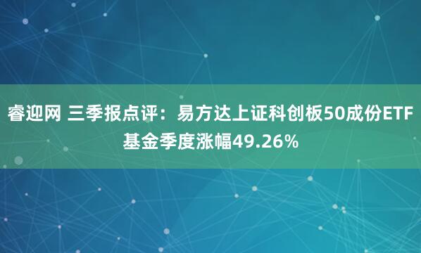 睿迎网 三季报点评:易方达上证科创板50成份ETF基金季度涨幅49.26%