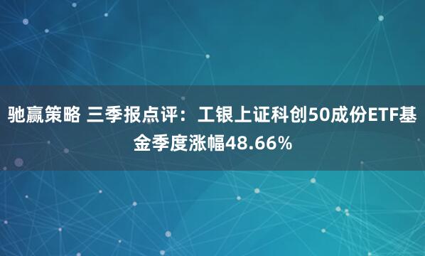 驰赢策略 三季报点评:工银上证科创50成份ETF基金季度涨幅48.66%