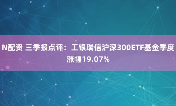 N配资 三季报点评：工银瑞信沪深300ETF基金季度涨幅19.07%