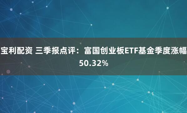 宝利配资 三季报点评:富国创业板ETF基金季度涨幅50.32%