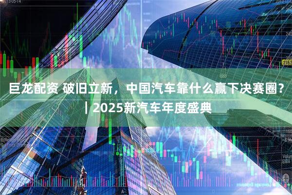巨龙配资 破旧立新，中国汽车靠什么赢下决赛圈？｜2025新汽车年度盛典