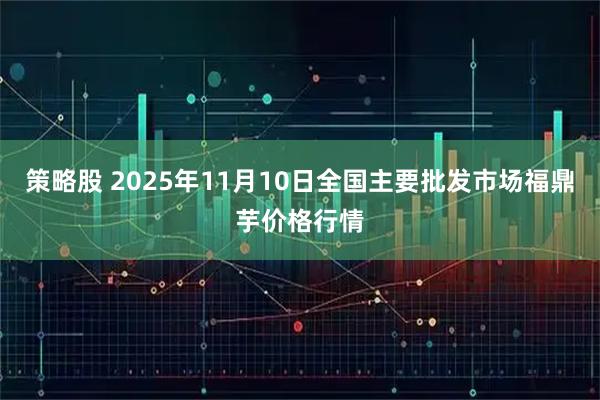 策略股 2025年11月10日全国主要批发市场福鼎芋价格行情
