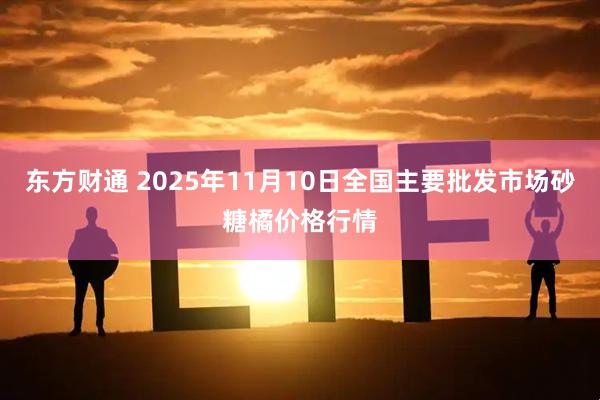 东方财通 2025年11月10日全国主要批发市场砂糖橘价格行情