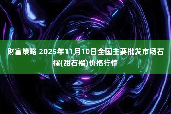 财富策略 2025年11月10日全国主要批发市场石榴(甜石榴)价格行情