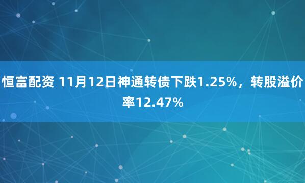 恒富配资 11月12日神通转债下跌1.25%,转股溢价率12.47%
