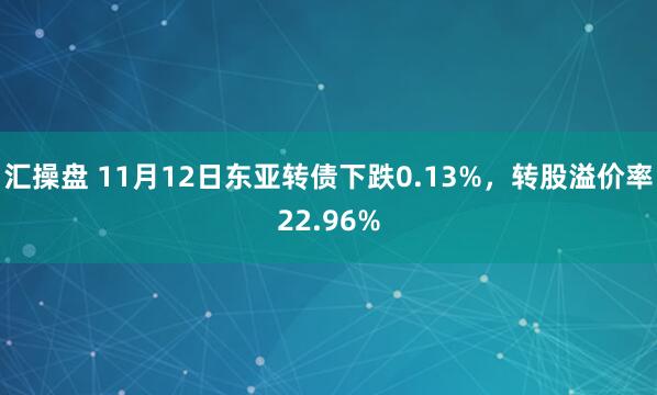 汇操盘 11月12日东亚转债下跌0.13%,转股溢价率22.96%