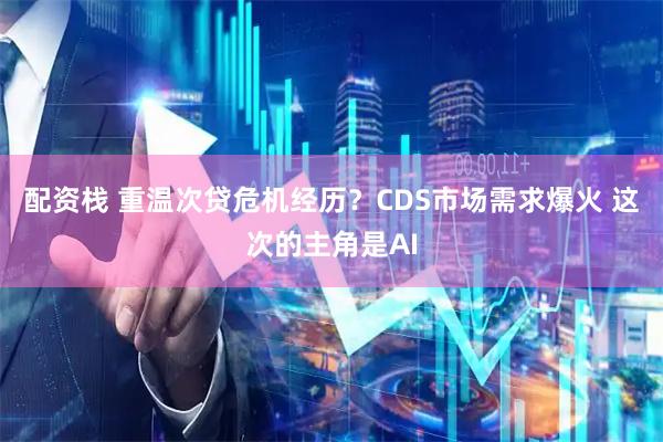 配资栈 重温次贷危机经历?CDS市场需求爆火 这次的主角是AI