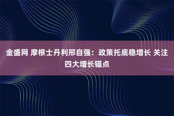 金盛网 摩根士丹利邢自强:政策托底稳增长 关注四大增长锚点