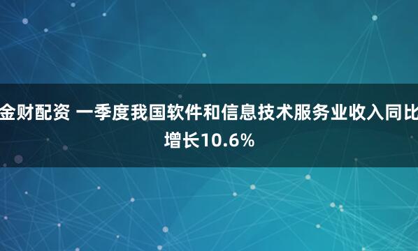 金财配资 一季度我国软件和信息技术服务业收入同比增长10.6%