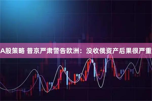 A股策略 普京严肃警告欧洲：没收俄资产后果很严重