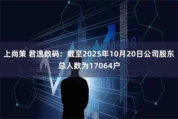 上尚策 君逸数码：截至2025年10月20日公司股东总人数为17064户