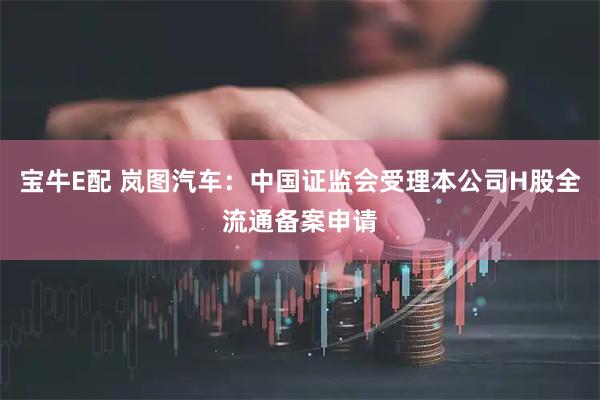 宝牛E配 岚图汽车：中国证监会受理本公司H股全流通备案申请